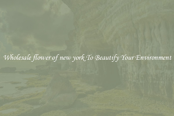 Wholesale flower of new york To Beautify Your Environment