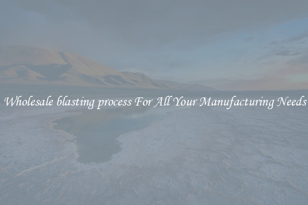 Wholesale blasting process For All Your Manufacturing Needs