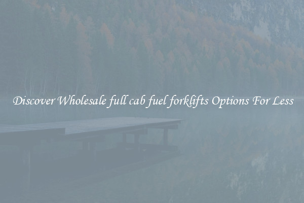 Discover Wholesale full cab fuel forklifts Options For Less