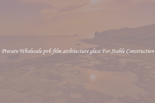 Procure Wholesale pvb film architecture glass For Stable Construction