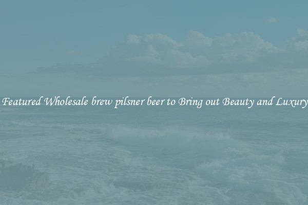 Featured Wholesale brew pilsner beer to Bring out Beauty and Luxury