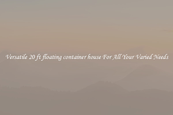 Versatile 20 ft floating container house For All Your Varied Needs