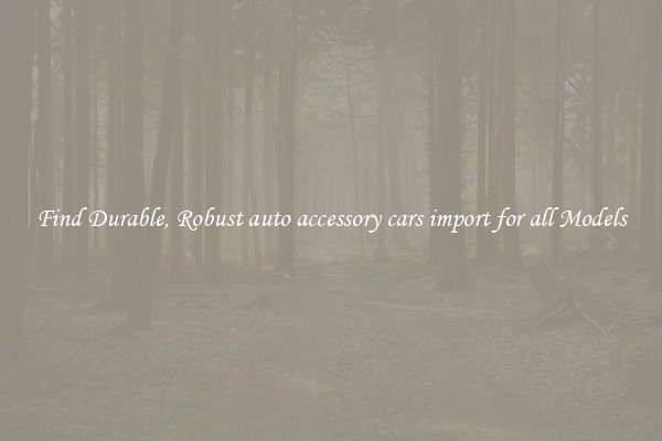 Find Durable, Robust auto accessory cars import for all Models