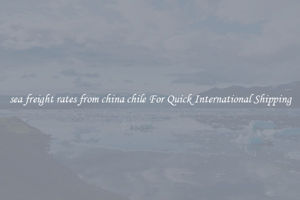sea freight rates from china chile For Quick International Shipping