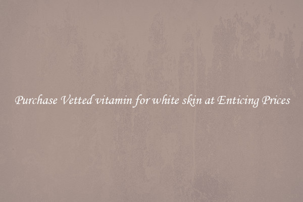 Purchase Vetted vitamin for white skin at Enticing Prices