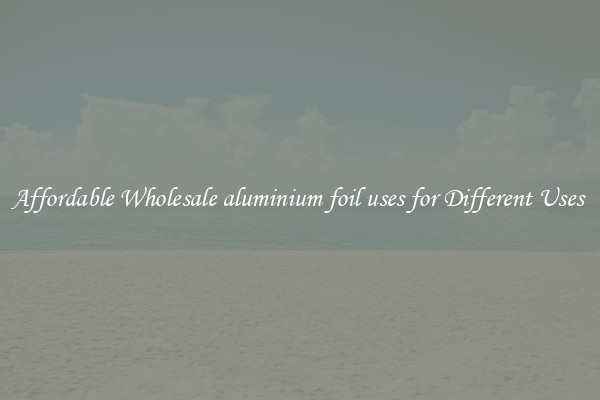 Affordable Wholesale aluminium foil uses for Different Uses 