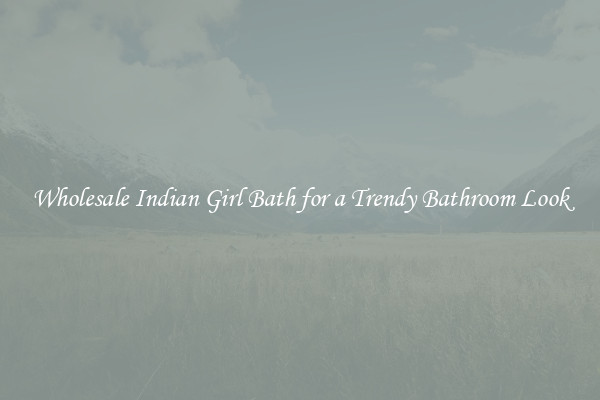 Wholesale Indian Girl Bath for a Trendy Bathroom Look