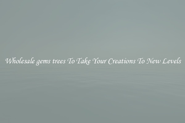Wholesale gems trees To Take Your Creations To New Levels