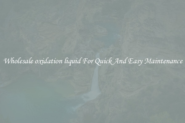Wholesale oxidation liquid For Quick And Easy Maintenance