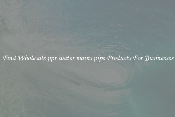 Find Wholesale ppr water mains pipe Products For Businesses