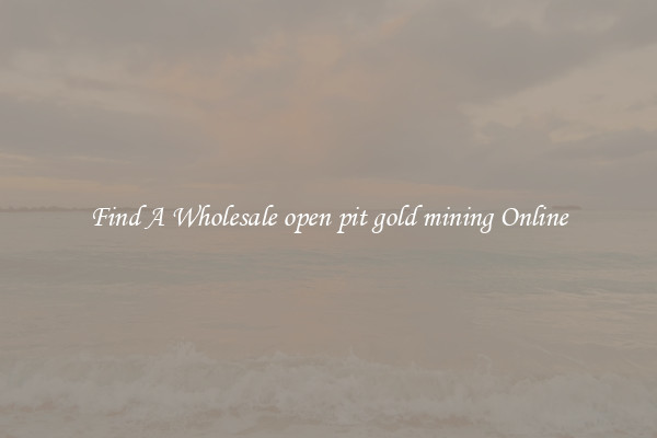 Find A Wholesale open pit gold mining Online