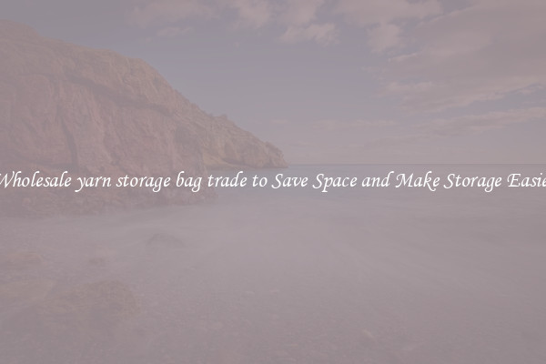 Wholesale yarn storage bag trade to Save Space and Make Storage Easier