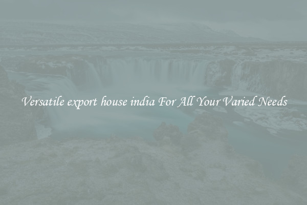 Versatile export house india For All Your Varied Needs