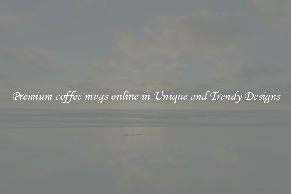 Premium coffee mugs online in Unique and Trendy Designs