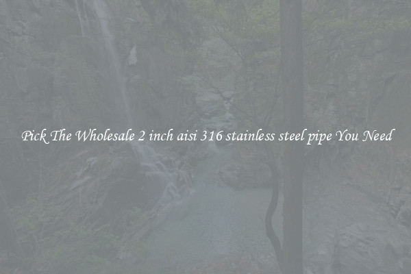 Pick The Wholesale 2 inch aisi 316 stainless steel pipe You Need