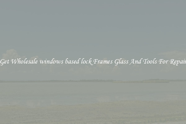 Get Wholesale windows based lock Frames Glass And Tools For Repair