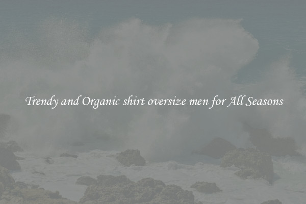 Trendy and Organic shirt oversize men for All Seasons