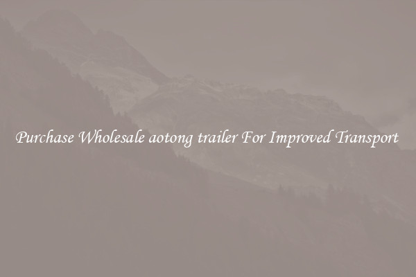 Purchase Wholesale aotong trailer For Improved Transport 