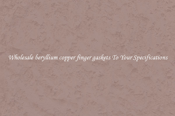 Wholesale beryllium copper finger gaskets To Your Specifications