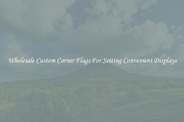 Wholesale Custom Corner Flags For Setting Convenient Displays
