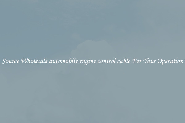 Source Wholesale automobile engine control cable For Your Operation