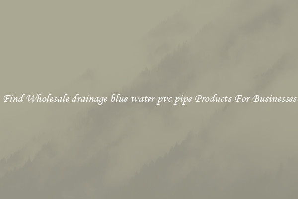 Find Wholesale drainage blue water pvc pipe Products For Businesses