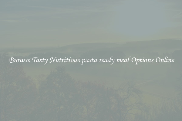 Browse Tasty Nutritious pasta ready meal Options Online