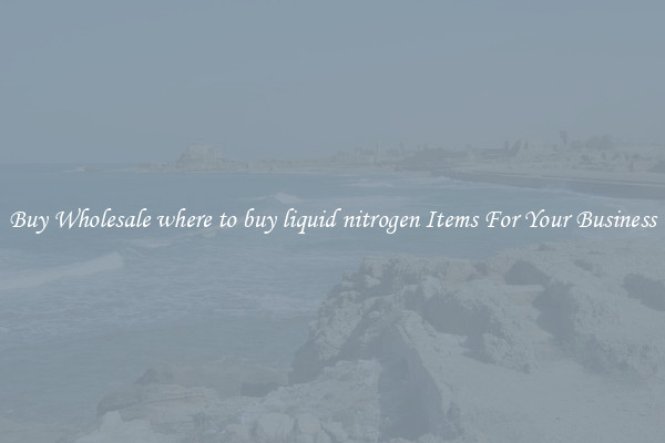 Buy Wholesale where to buy liquid nitrogen Items For Your Business