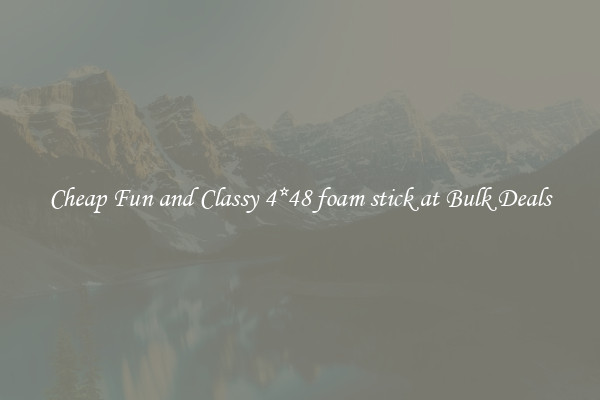 Cheap Fun and Classy 4*48 foam stick at Bulk Deals