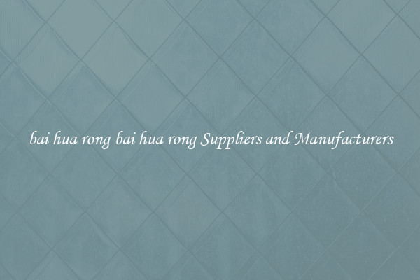 bai hua rong bai hua rong Suppliers and Manufacturers