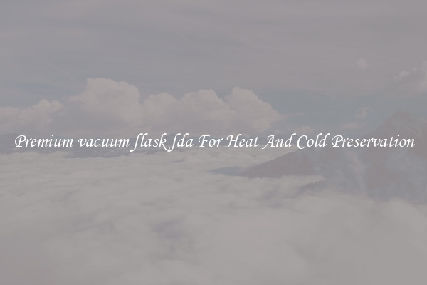 Premium vacuum flask fda For Heat And Cold Preservation