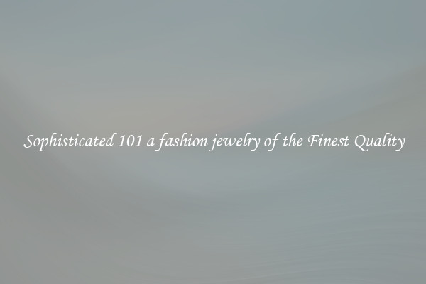Sophisticated 101 a fashion jewelry of the Finest Quality