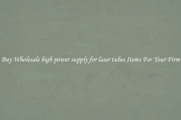 Buy Wholesale high power supply for laser tubes Items For Your Firm
