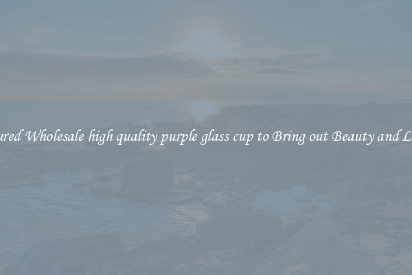 Featured Wholesale high quality purple glass cup to Bring out Beauty and Luxury
