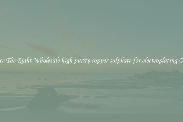 Source The Right Wholesale high purity copper sulphate for electroplating Online